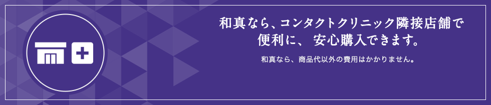 和真なら、コンタクトクリニック隣接店舗で
便利に、安心購入できます。